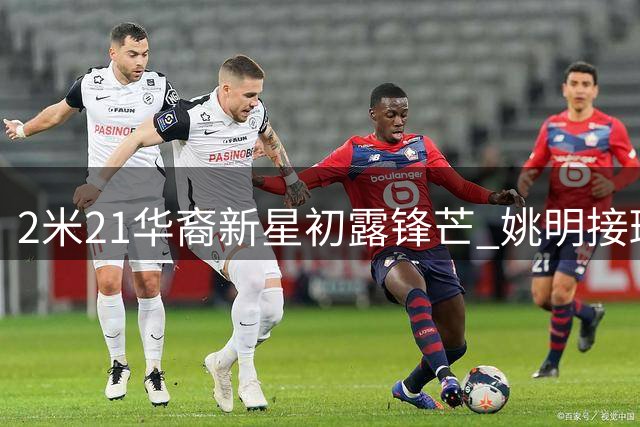 2米21华裔新星初露锋芒 姚明接班人能否冲击全明星？
